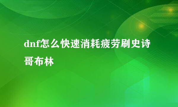 dnf怎么快速消耗疲劳刷史诗哥布林