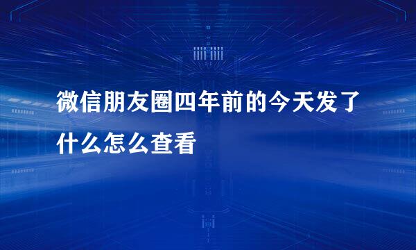 微信朋友圈四年前的今天发了什么怎么查看