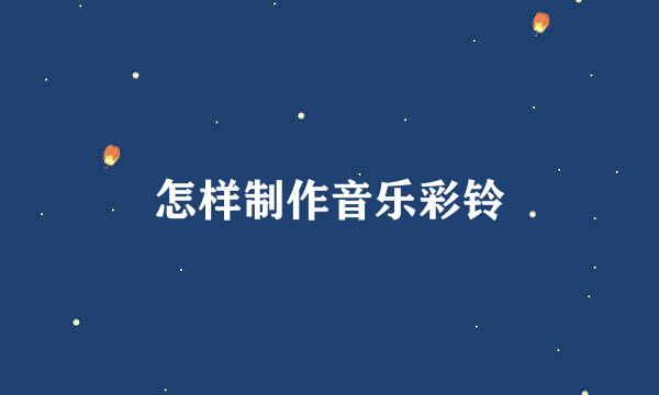 怎样制作音乐彩铃