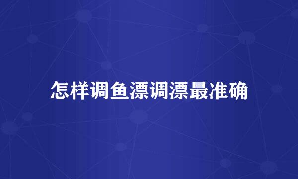 怎样调鱼漂调漂最准确