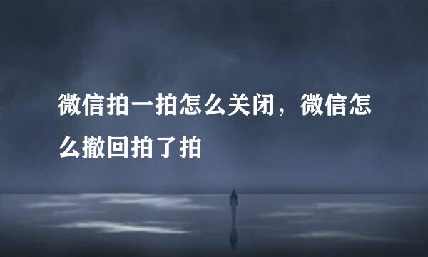 微信拍一拍怎么关闭，微信怎么撤回拍了拍