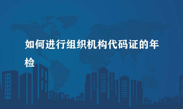 如何进行组织机构代码证的年检