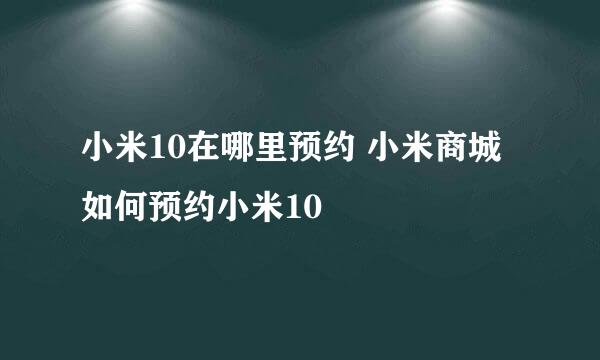 小米10在哪里预约 小米商城如何预约小米10
