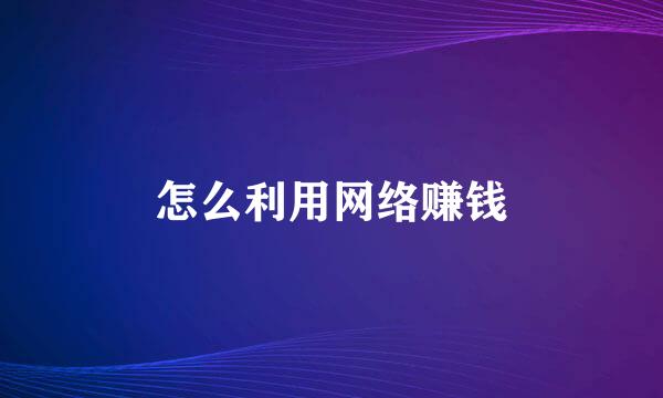 怎么利用网络赚钱