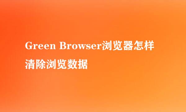 Green Browser浏览器怎样清除浏览数据