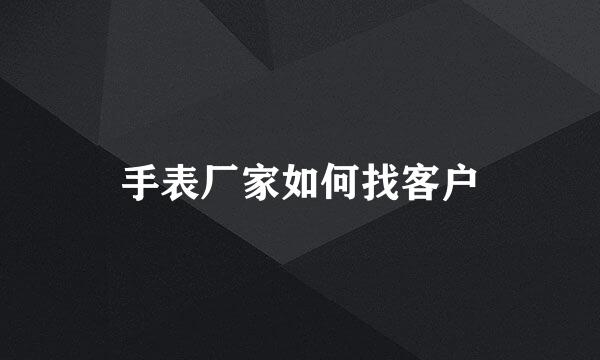 手表厂家如何找客户