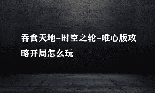 吞食天地-时空之轮-唯心版攻略开局怎么玩