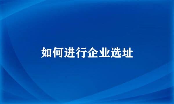 如何进行企业选址