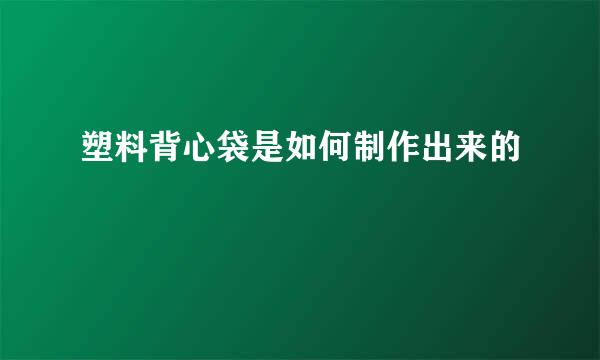 塑料背心袋是如何制作出来的