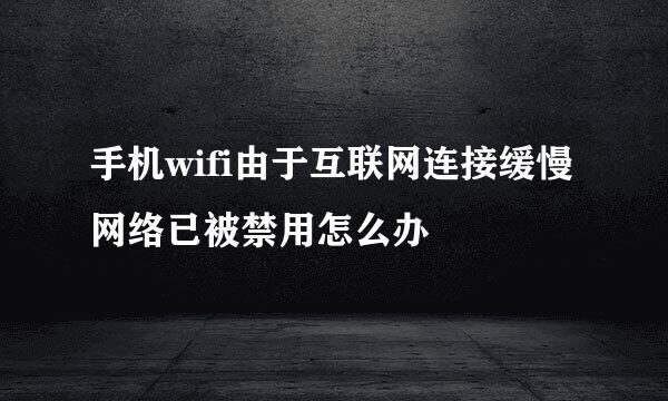 手机wifi由于互联网连接缓慢网络已被禁用怎么办