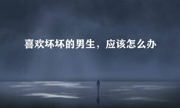 喜欢坏坏的男生，应该怎么办