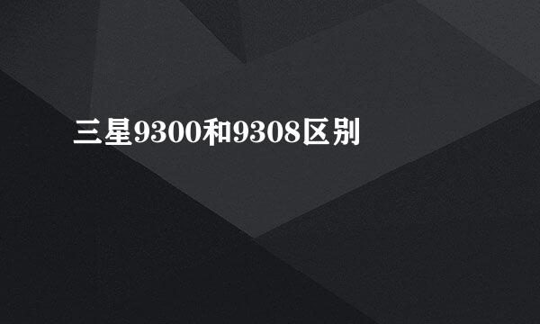 三星9300和9308区别