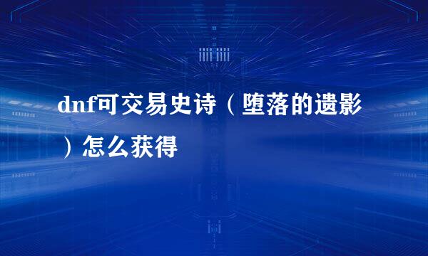 dnf可交易史诗（堕落的遗影）怎么获得