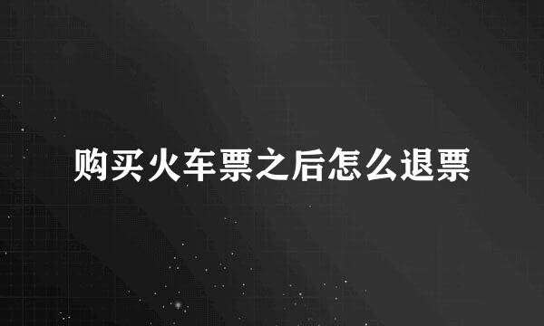 购买火车票之后怎么退票