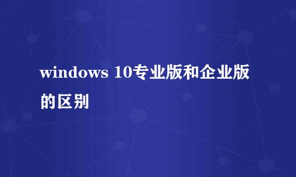 windows 10专业版和企业版的区别
