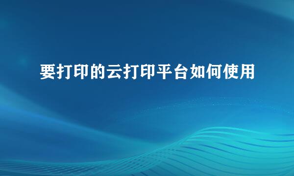 要打印的云打印平台如何使用