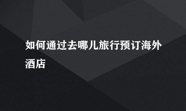 如何通过去哪儿旅行预订海外酒店