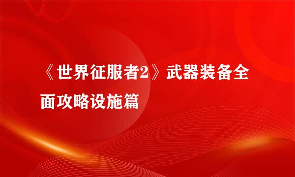 《世界征服者2》武器装备全面攻略设施篇
