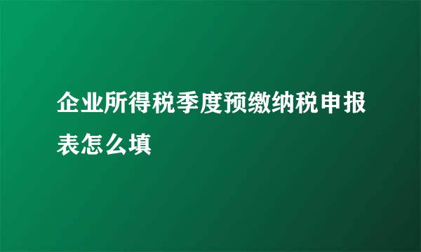 企业所得税季度预缴纳税申报表怎么填