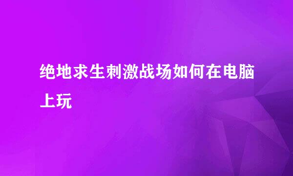 绝地求生刺激战场如何在电脑上玩