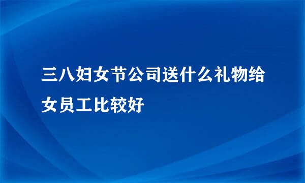 三八妇女节公司送什么礼物给女员工比较好