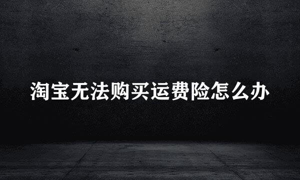 淘宝无法购买运费险怎么办