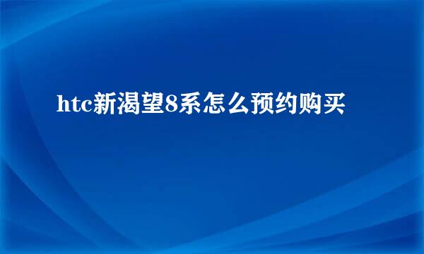 htc新渴望8系怎么预约购买