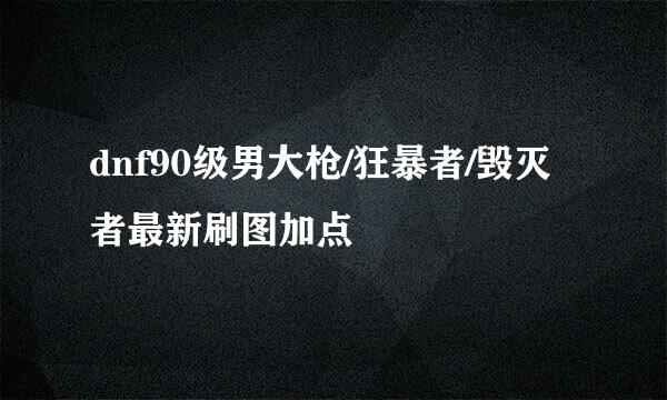 dnf90级男大枪/狂暴者/毁灭者最新刷图加点