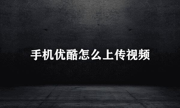 手机优酷怎么上传视频