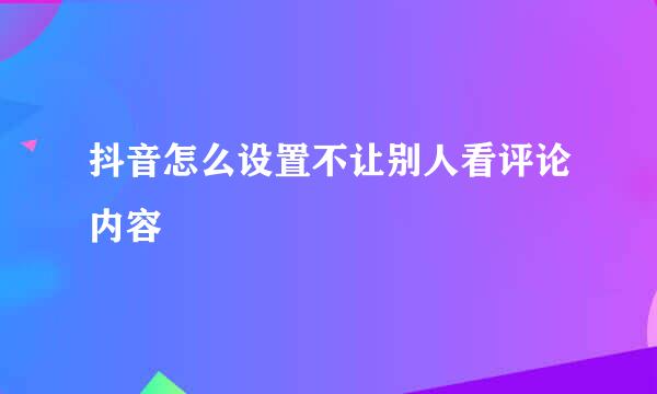抖音怎么设置不让别人看评论内容