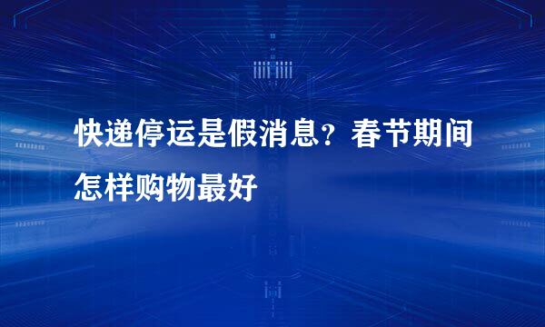 快递停运是假消息？春节期间怎样购物最好