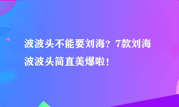 波波头不能要刘海？7款刘海波波头简直美爆啦！