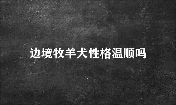 边境牧羊犬性格温顺吗