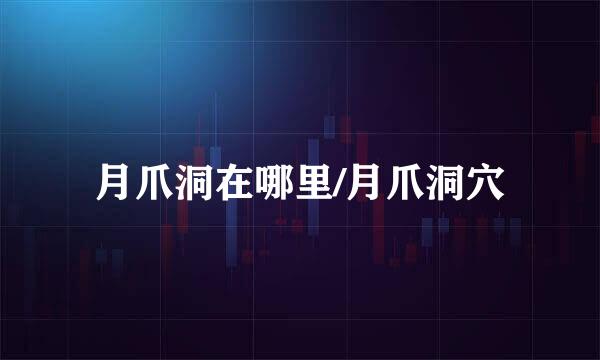 月爪洞在哪里/月爪洞穴