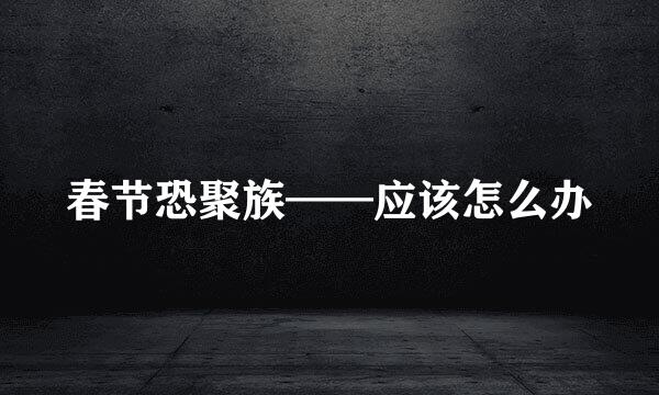 春节恐聚族——应该怎么办