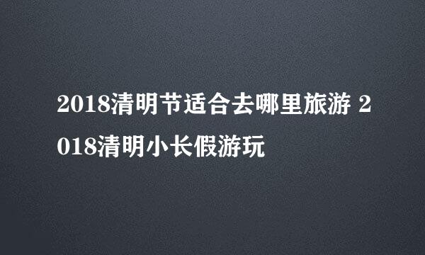 2018清明节适合去哪里旅游 2018清明小长假游玩