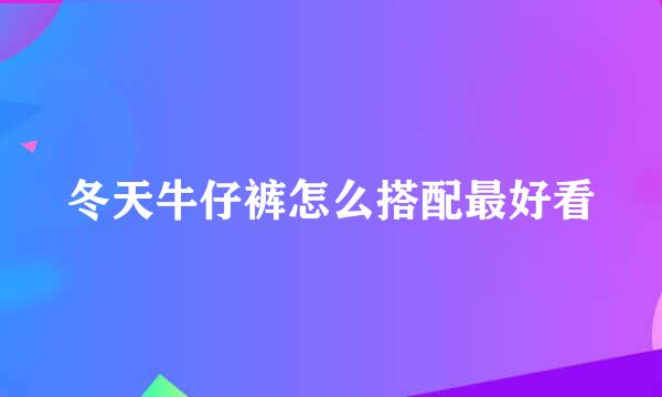 冬天牛仔裤怎么搭配最好看