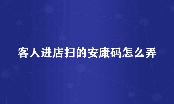 客人进店扫的安康码怎么弄