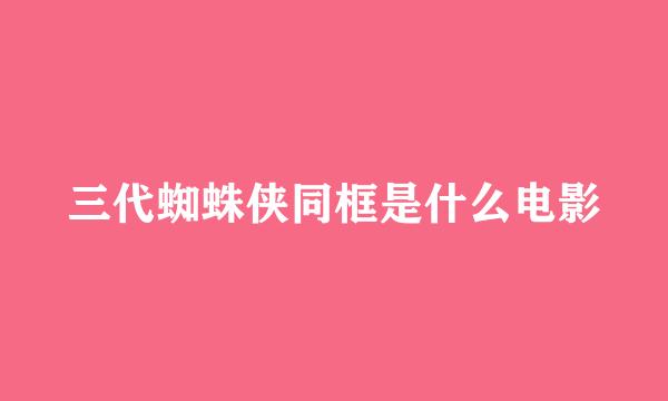 三代蜘蛛侠同框是什么电影