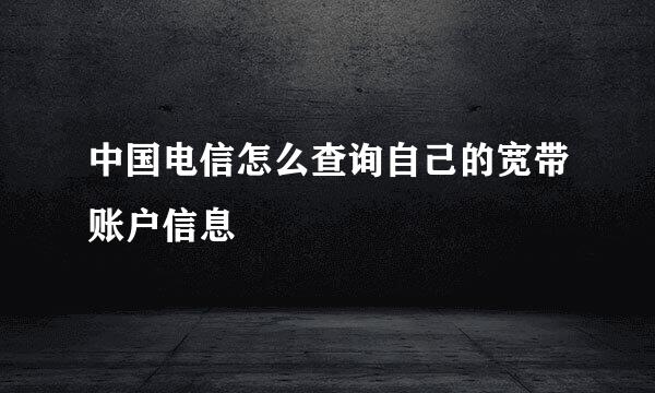 中国电信怎么查询自己的宽带账户信息