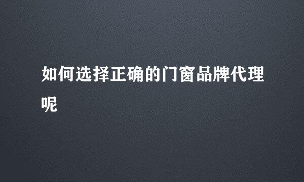 如何选择正确的门窗品牌代理呢
