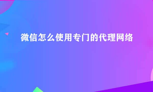 微信怎么使用专门的代理网络