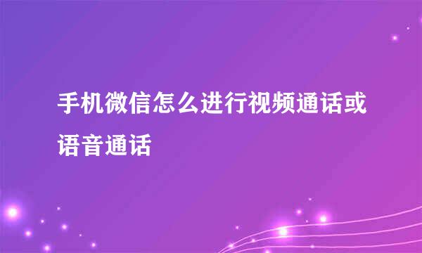 手机微信怎么进行视频通话或语音通话