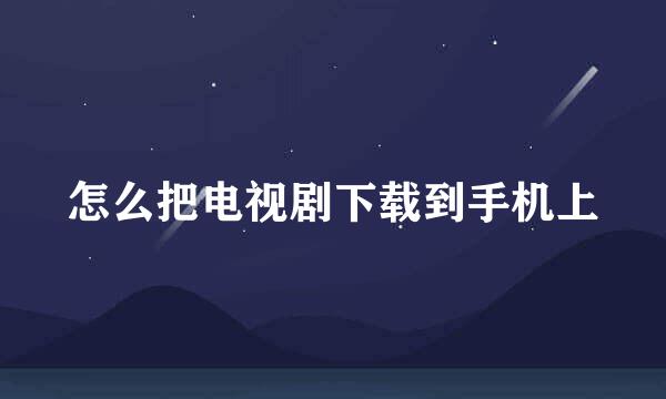 怎么把电视剧下载到手机上