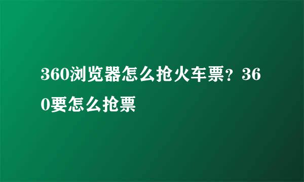 360浏览器怎么抢火车票？360要怎么抢票
