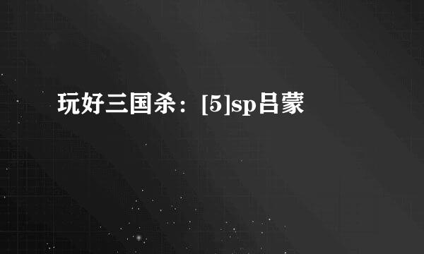 玩好三国杀：[5]sp吕蒙