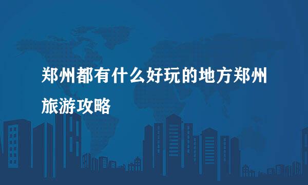郑州都有什么好玩的地方郑州旅游攻略