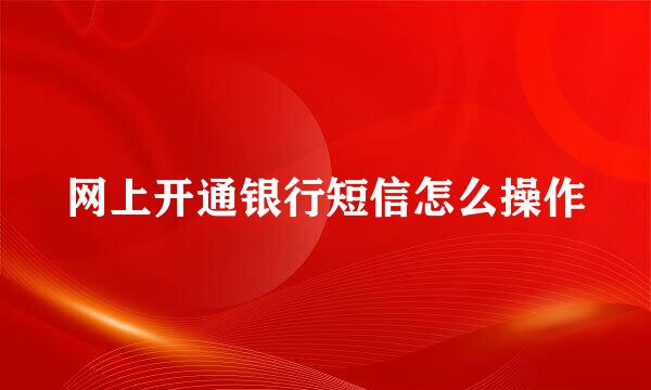 网上开通银行短信怎么操作