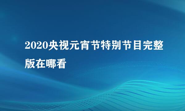 2020央视元宵节特别节目完整版在哪看