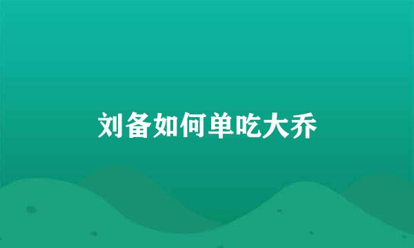 刘备如何单吃大乔
